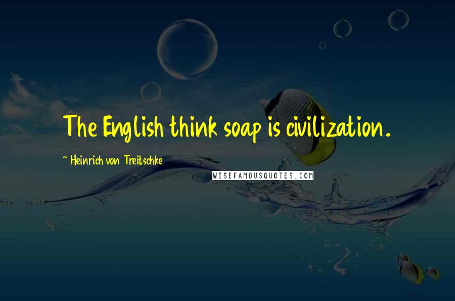 Heinrich Von Treitschke Quotes: The English think soap is civilization.