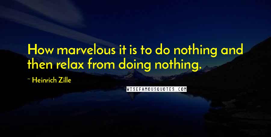 Heinrich Zille Quotes: How marvelous it is to do nothing and then relax from doing nothing.