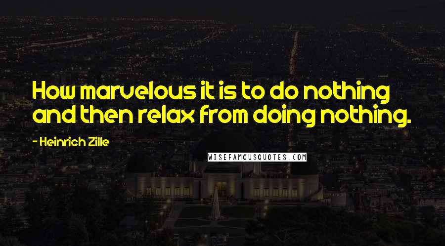 Heinrich Zille Quotes: How marvelous it is to do nothing and then relax from doing nothing.