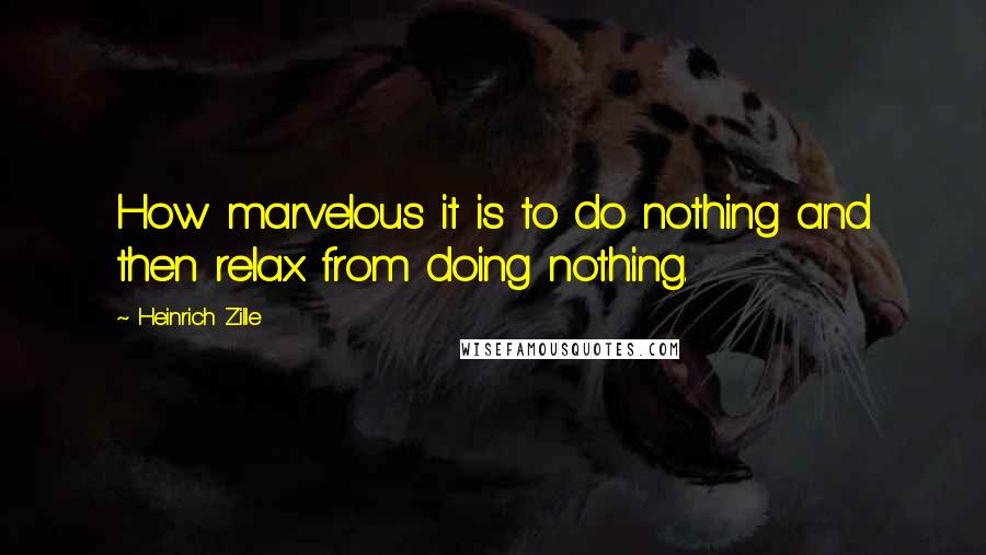 Heinrich Zille Quotes: How marvelous it is to do nothing and then relax from doing nothing.