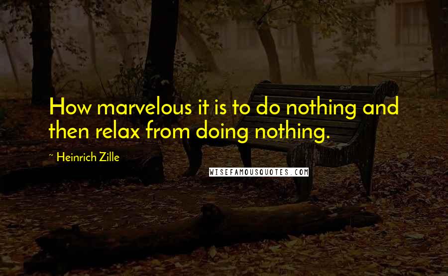 Heinrich Zille Quotes: How marvelous it is to do nothing and then relax from doing nothing.