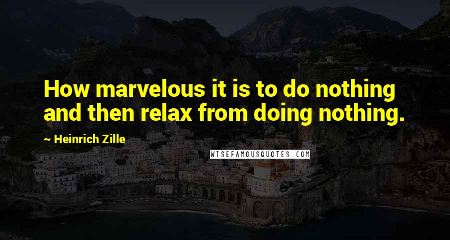 Heinrich Zille Quotes: How marvelous it is to do nothing and then relax from doing nothing.