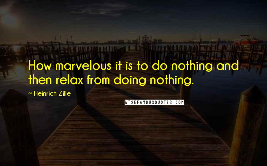 Heinrich Zille Quotes: How marvelous it is to do nothing and then relax from doing nothing.