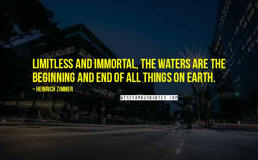 Heinrich Zimmer Quotes: Limitless and immortal, the waters are the beginning and end of all things on earth.