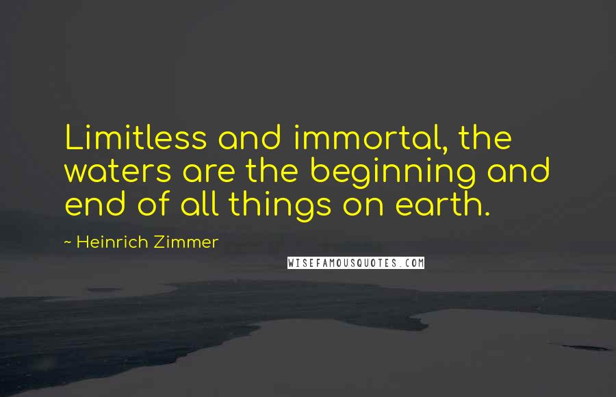 Heinrich Zimmer Quotes: Limitless and immortal, the waters are the beginning and end of all things on earth.