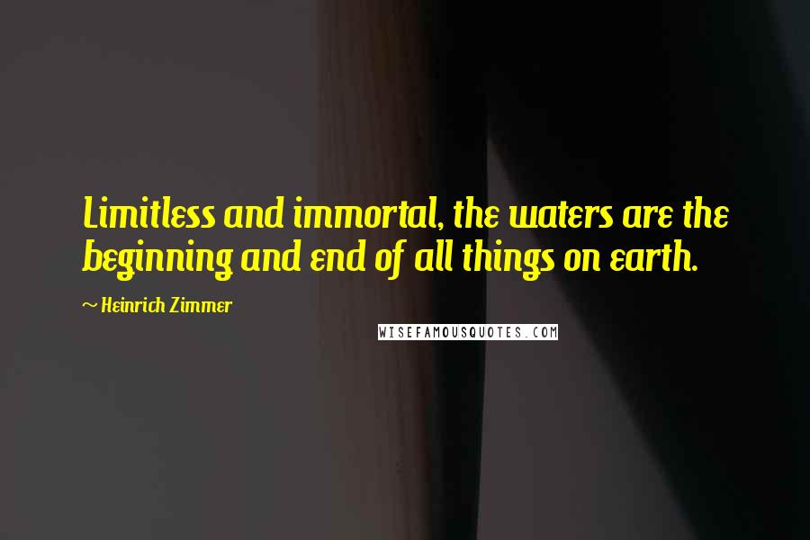 Heinrich Zimmer Quotes: Limitless and immortal, the waters are the beginning and end of all things on earth.