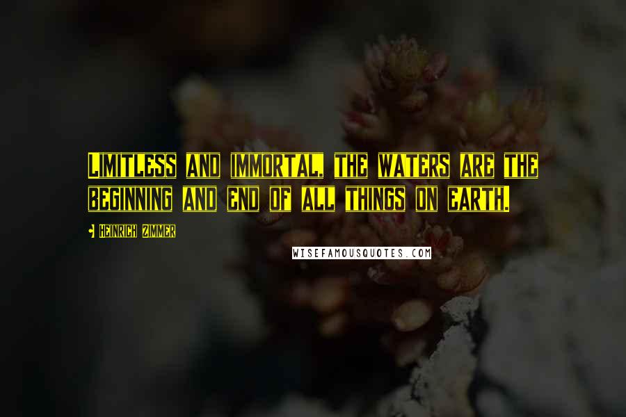 Heinrich Zimmer Quotes: Limitless and immortal, the waters are the beginning and end of all things on earth.