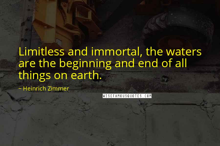 Heinrich Zimmer Quotes: Limitless and immortal, the waters are the beginning and end of all things on earth.
