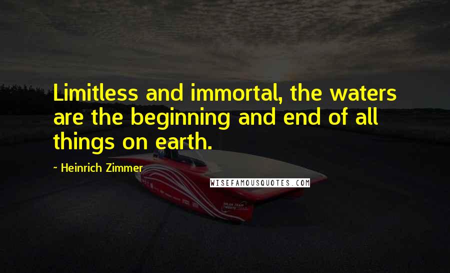 Heinrich Zimmer Quotes: Limitless and immortal, the waters are the beginning and end of all things on earth.