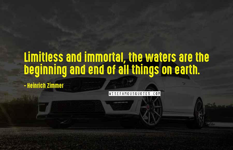 Heinrich Zimmer Quotes: Limitless and immortal, the waters are the beginning and end of all things on earth.