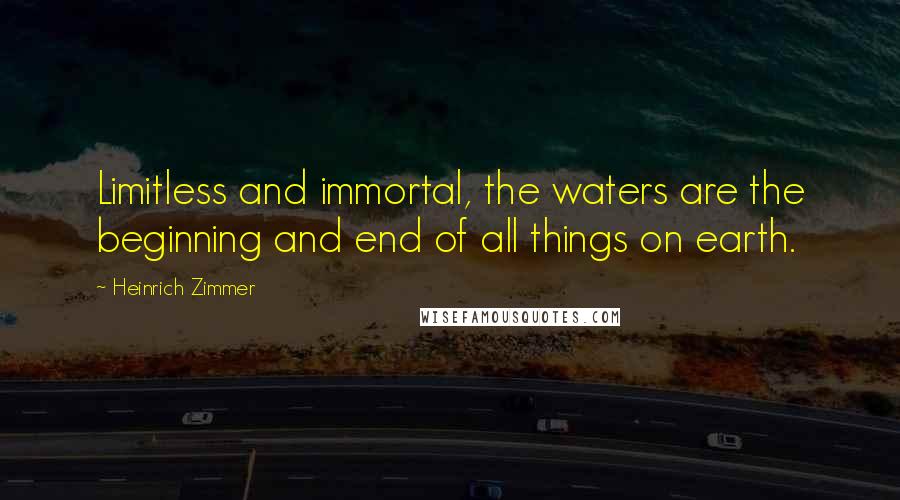 Heinrich Zimmer Quotes: Limitless and immortal, the waters are the beginning and end of all things on earth.