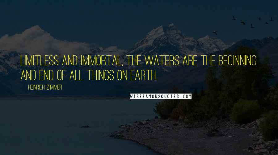 Heinrich Zimmer Quotes: Limitless and immortal, the waters are the beginning and end of all things on earth.