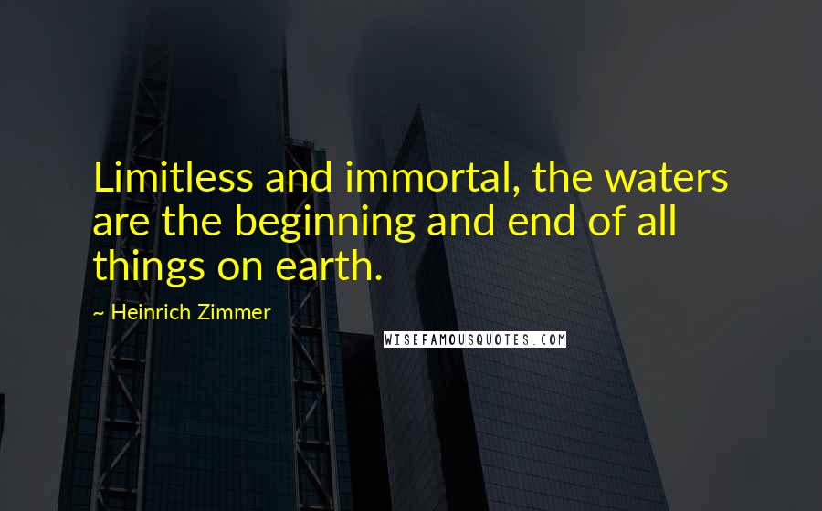 Heinrich Zimmer Quotes: Limitless and immortal, the waters are the beginning and end of all things on earth.