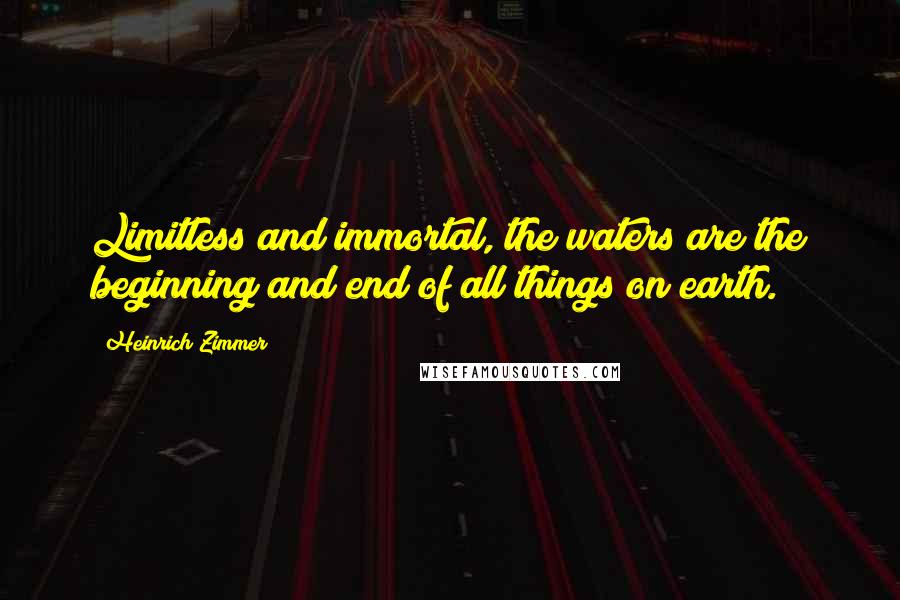 Heinrich Zimmer Quotes: Limitless and immortal, the waters are the beginning and end of all things on earth.