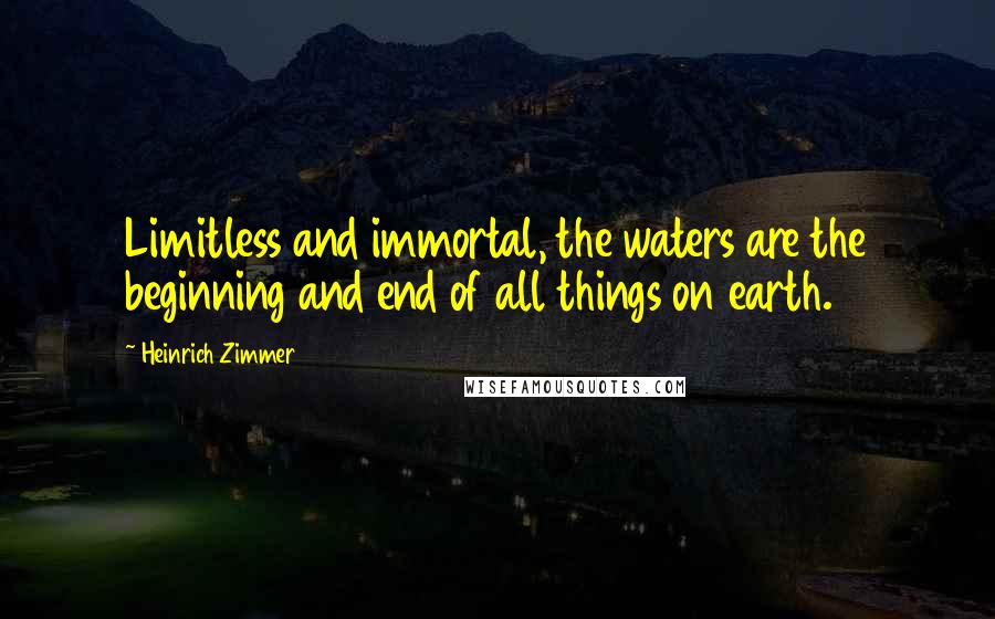 Heinrich Zimmer Quotes: Limitless and immortal, the waters are the beginning and end of all things on earth.