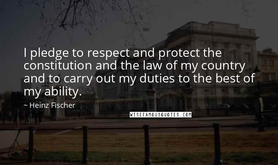 Heinz Fischer Quotes: I pledge to respect and protect the constitution and the law of my country and to carry out my duties to the best of my ability.