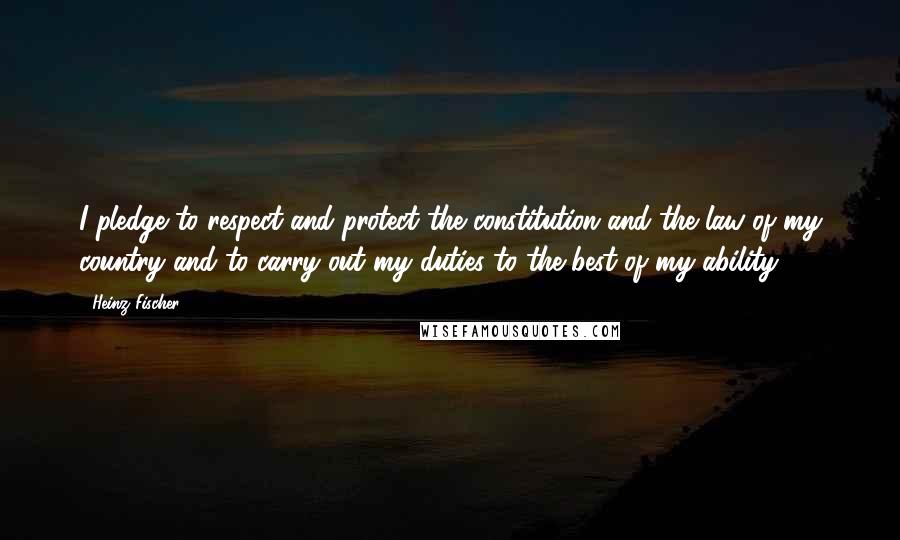 Heinz Fischer Quotes: I pledge to respect and protect the constitution and the law of my country and to carry out my duties to the best of my ability.