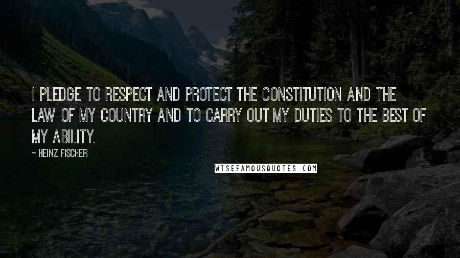 Heinz Fischer Quotes: I pledge to respect and protect the constitution and the law of my country and to carry out my duties to the best of my ability.