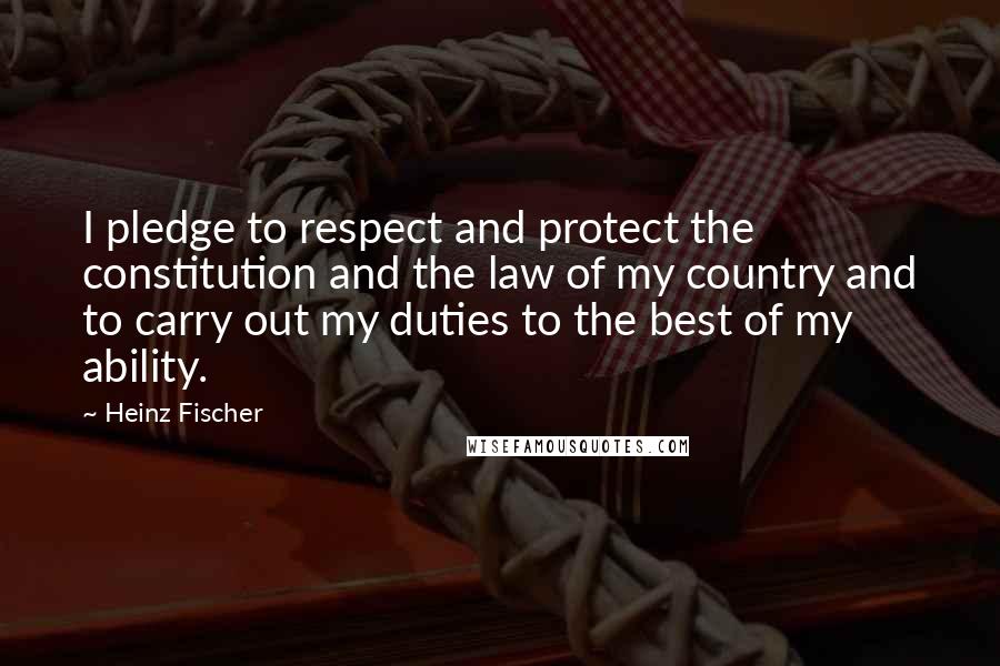 Heinz Fischer Quotes: I pledge to respect and protect the constitution and the law of my country and to carry out my duties to the best of my ability.