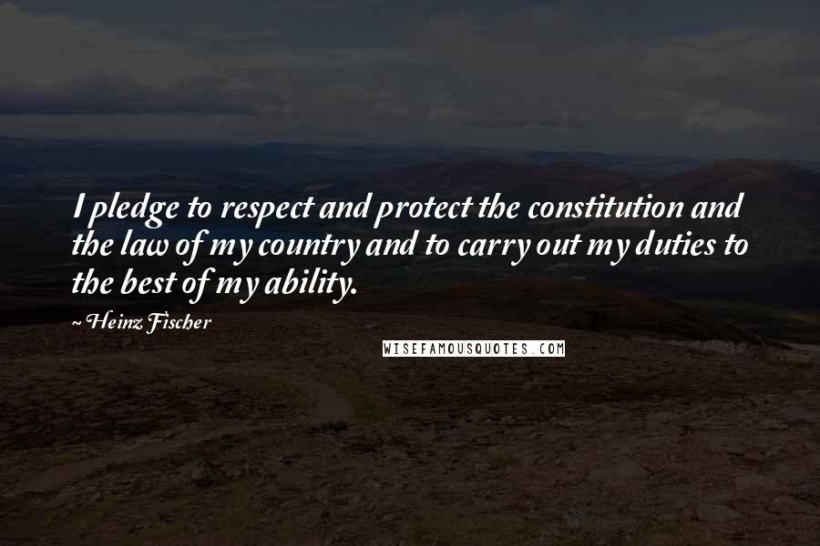 Heinz Fischer Quotes: I pledge to respect and protect the constitution and the law of my country and to carry out my duties to the best of my ability.