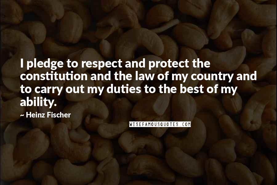 Heinz Fischer Quotes: I pledge to respect and protect the constitution and the law of my country and to carry out my duties to the best of my ability.