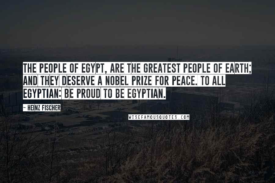 Heinz Fischer Quotes: The people of Egypt, are the greatest people of earth; and they deserve a Nobel Prize for Peace. To all Egyptian: Be proud to be Egyptian.