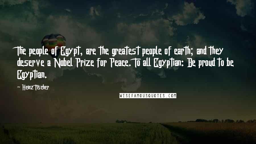 Heinz Fischer Quotes: The people of Egypt, are the greatest people of earth; and they deserve a Nobel Prize for Peace. To all Egyptian: Be proud to be Egyptian.