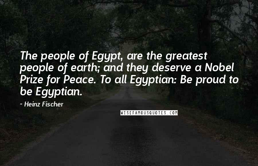 Heinz Fischer Quotes: The people of Egypt, are the greatest people of earth; and they deserve a Nobel Prize for Peace. To all Egyptian: Be proud to be Egyptian.