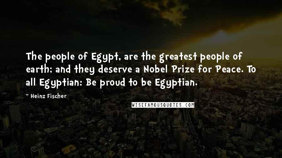 Heinz Fischer Quotes: The people of Egypt, are the greatest people of earth; and they deserve a Nobel Prize for Peace. To all Egyptian: Be proud to be Egyptian.