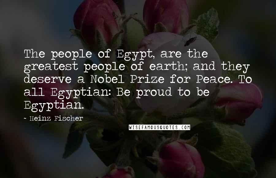 Heinz Fischer Quotes: The people of Egypt, are the greatest people of earth; and they deserve a Nobel Prize for Peace. To all Egyptian: Be proud to be Egyptian.