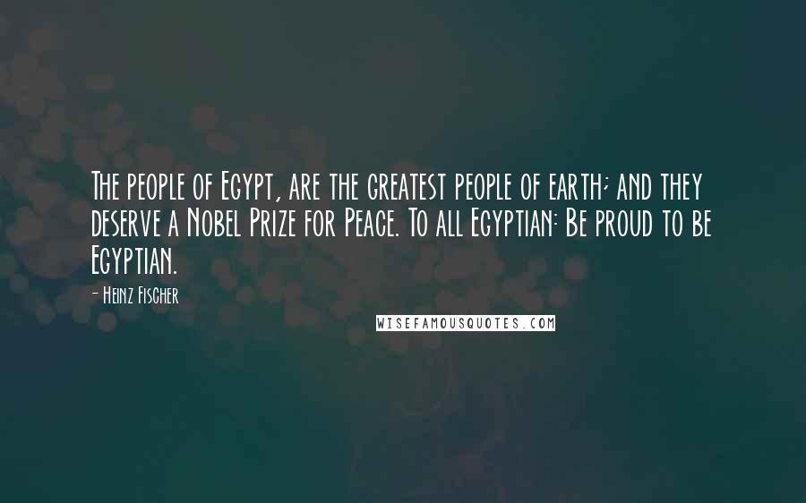 Heinz Fischer Quotes: The people of Egypt, are the greatest people of earth; and they deserve a Nobel Prize for Peace. To all Egyptian: Be proud to be Egyptian.