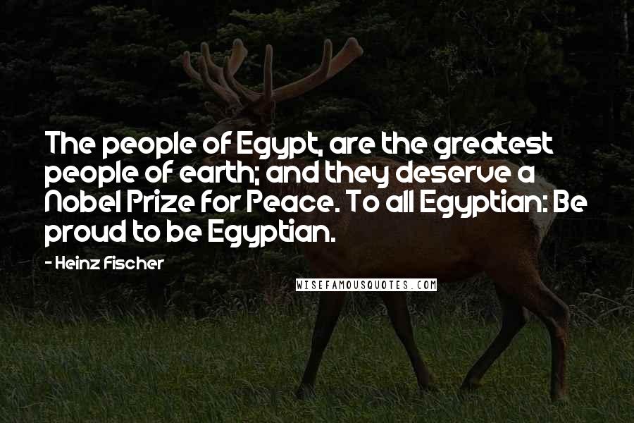 Heinz Fischer Quotes: The people of Egypt, are the greatest people of earth; and they deserve a Nobel Prize for Peace. To all Egyptian: Be proud to be Egyptian.