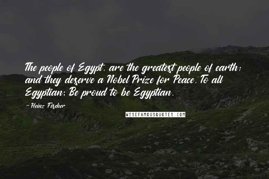 Heinz Fischer Quotes: The people of Egypt, are the greatest people of earth; and they deserve a Nobel Prize for Peace. To all Egyptian: Be proud to be Egyptian.