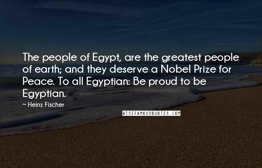Heinz Fischer Quotes: The people of Egypt, are the greatest people of earth; and they deserve a Nobel Prize for Peace. To all Egyptian: Be proud to be Egyptian.
