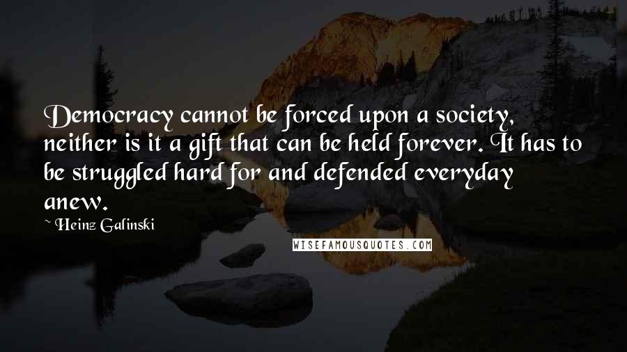 Heinz Galinski Quotes: Democracy cannot be forced upon a society, neither is it a gift that can be held forever. It has to be struggled hard for and defended everyday anew.