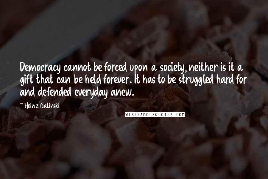 Heinz Galinski Quotes: Democracy cannot be forced upon a society, neither is it a gift that can be held forever. It has to be struggled hard for and defended everyday anew.