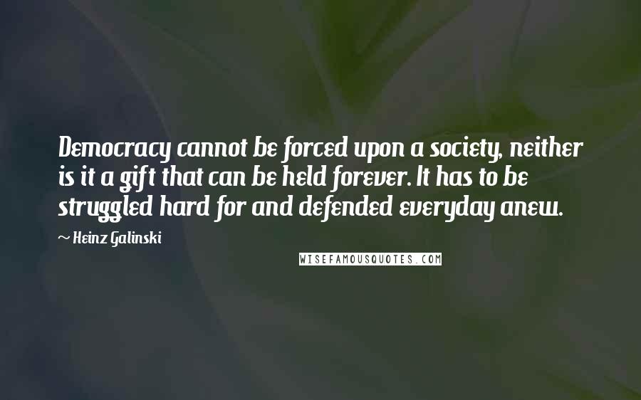 Heinz Galinski Quotes: Democracy cannot be forced upon a society, neither is it a gift that can be held forever. It has to be struggled hard for and defended everyday anew.