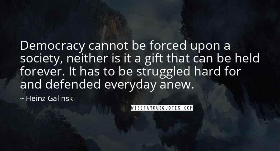 Heinz Galinski Quotes: Democracy cannot be forced upon a society, neither is it a gift that can be held forever. It has to be struggled hard for and defended everyday anew.