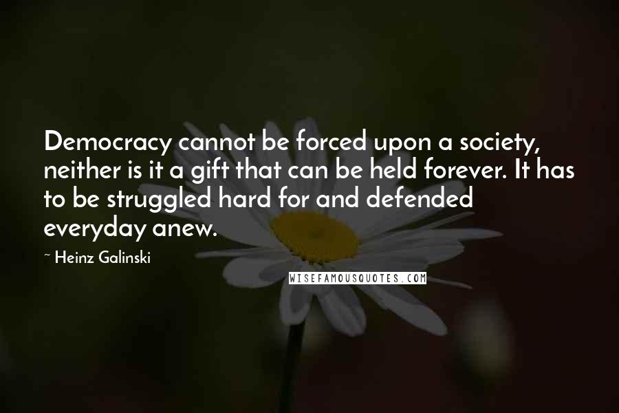 Heinz Galinski Quotes: Democracy cannot be forced upon a society, neither is it a gift that can be held forever. It has to be struggled hard for and defended everyday anew.