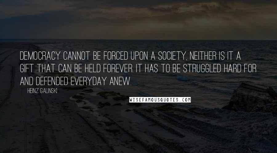 Heinz Galinski Quotes: Democracy cannot be forced upon a society, neither is it a gift that can be held forever. It has to be struggled hard for and defended everyday anew.