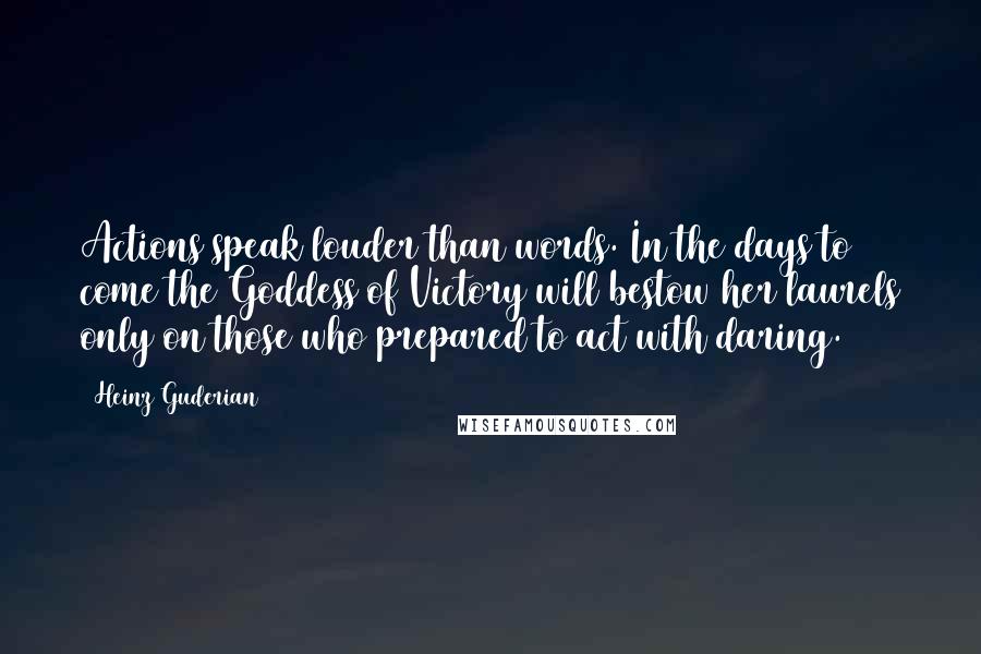 Heinz Guderian Quotes: Actions speak louder than words. In the days to come the Goddess of Victory will bestow her laurels only on those who prepared to act with daring.