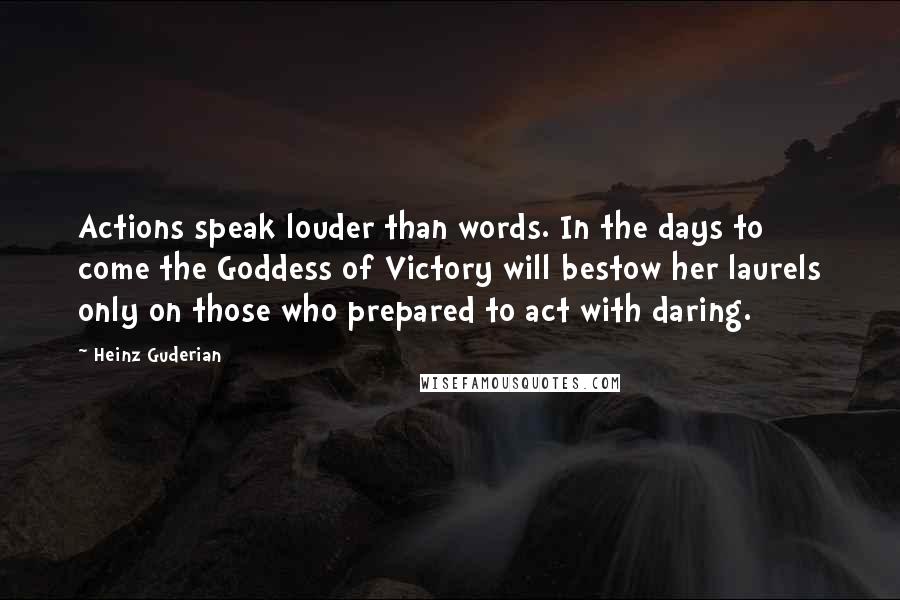 Heinz Guderian Quotes: Actions speak louder than words. In the days to come the Goddess of Victory will bestow her laurels only on those who prepared to act with daring.