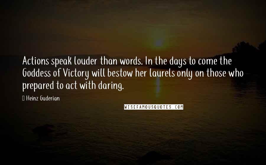 Heinz Guderian Quotes: Actions speak louder than words. In the days to come the Goddess of Victory will bestow her laurels only on those who prepared to act with daring.