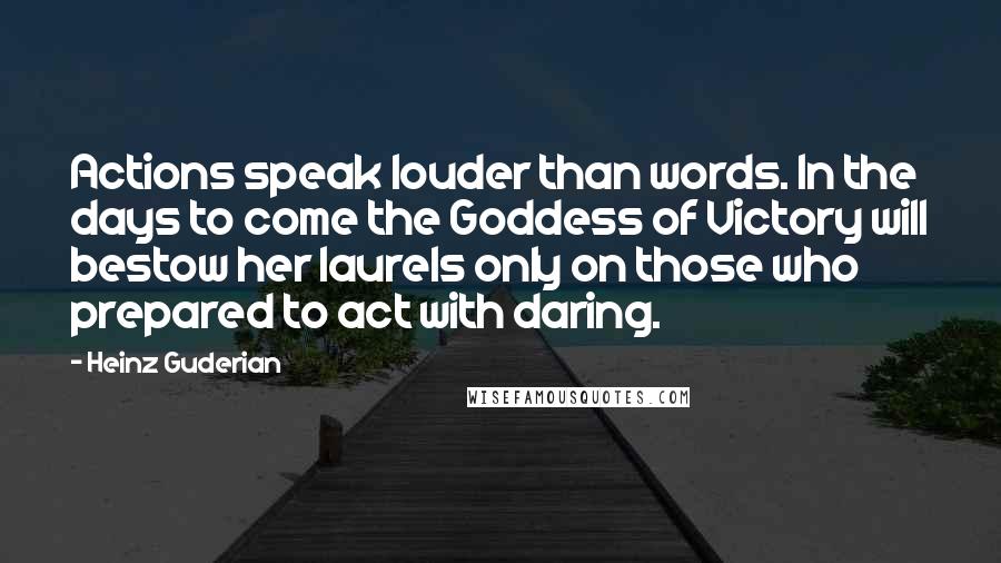 Heinz Guderian Quotes: Actions speak louder than words. In the days to come the Goddess of Victory will bestow her laurels only on those who prepared to act with daring.