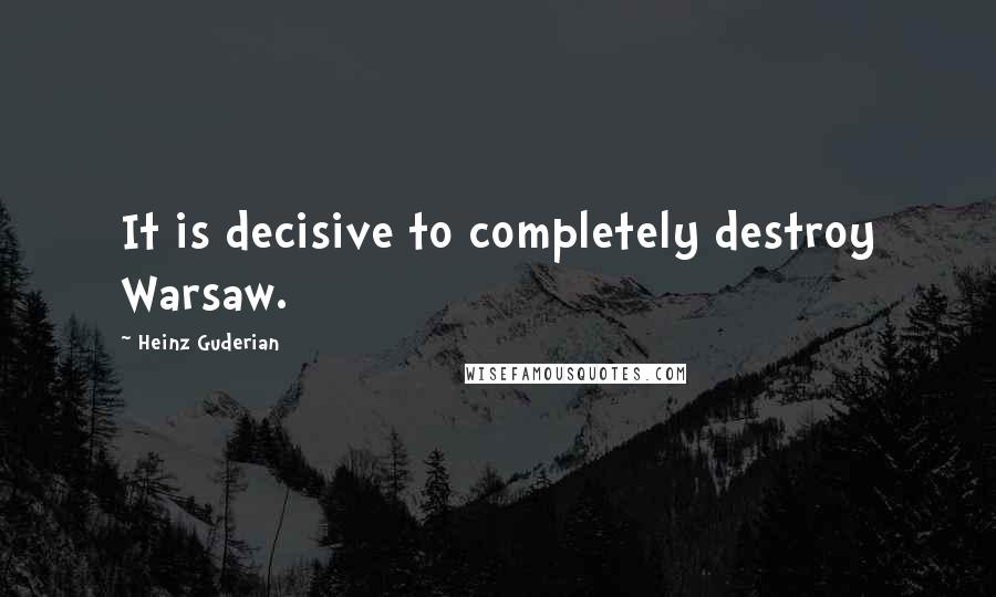 Heinz Guderian Quotes: It is decisive to completely destroy Warsaw.