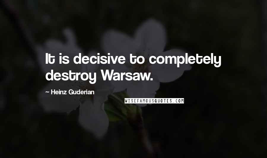 Heinz Guderian Quotes: It is decisive to completely destroy Warsaw.