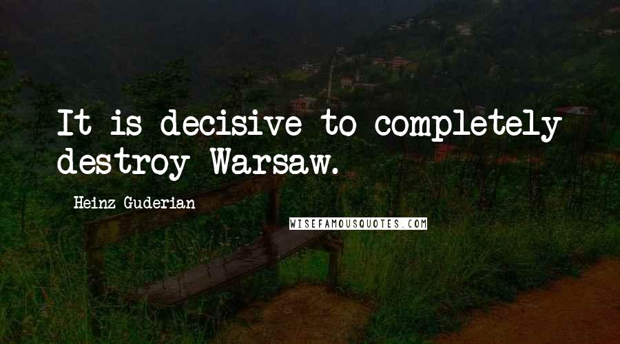 Heinz Guderian Quotes: It is decisive to completely destroy Warsaw.