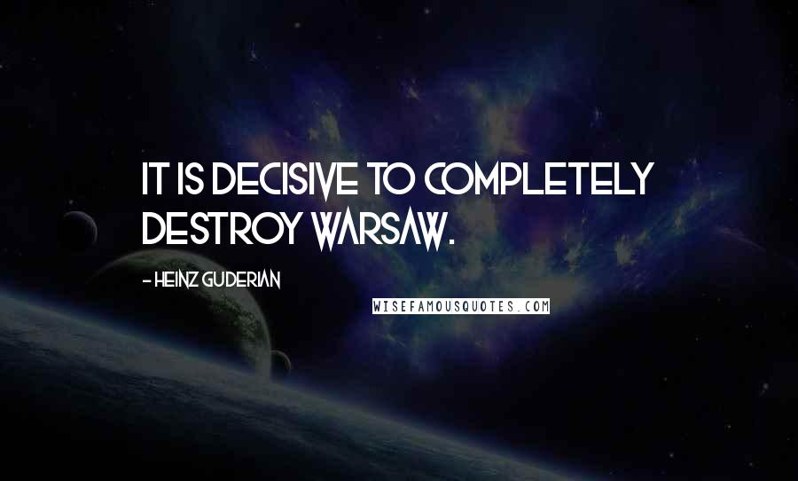 Heinz Guderian Quotes: It is decisive to completely destroy Warsaw.