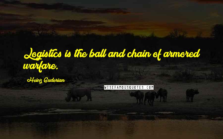 Heinz Guderian Quotes: Logistics is the ball and chain of armored warfare.