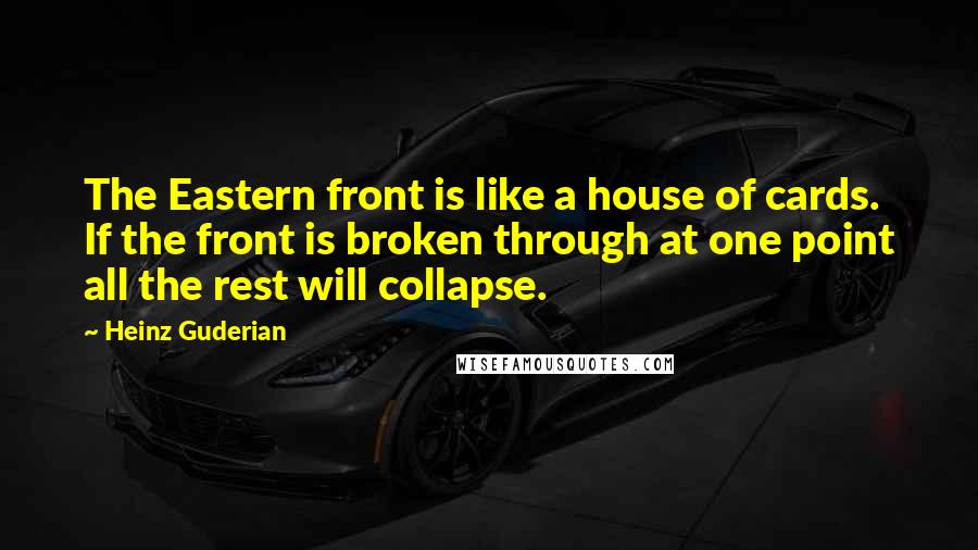 Heinz Guderian Quotes: The Eastern front is like a house of cards. If the front is broken through at one point all the rest will collapse.